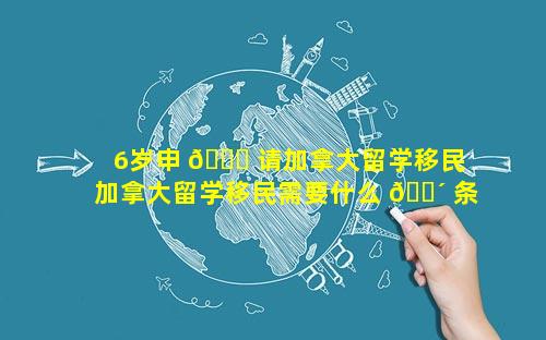 6岁申 🕊 请加拿大留学移民 加拿大留学移民需要什么 🐴 条件才可以